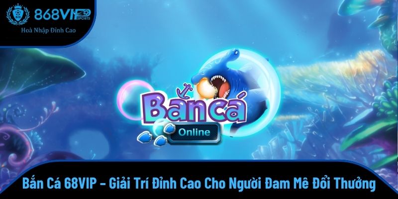 Bắn Cá 68VIP – Giải Trí Đỉnh Cao Cho Người Đam Mê Đổi Thưởng