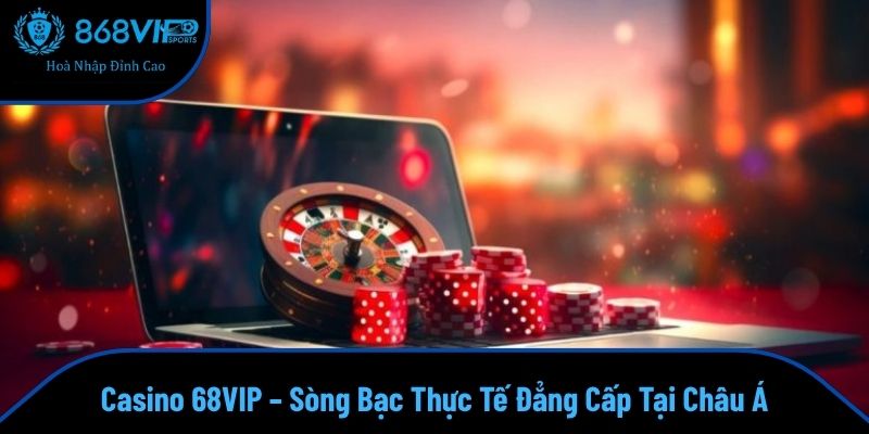 Casino 68VIP – Sòng Bạc Thực Tế Đẳng Cấp Tại Châu Á