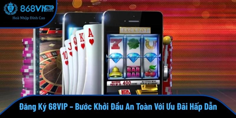 Đăng Ký 68VIP – Bước Khởi Đầu An Toàn Với Ưu Đãi Hấp Dẫn