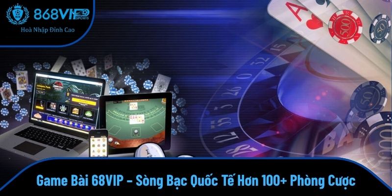 Game Bài 68VIP – Sòng Bạc Quốc Tế Hơn 100+ Phòng Cược