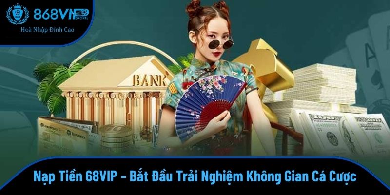 Nạp Tiền 68VIP – Bắt Đầu Trải Nghiệm Không Gian Cá Cược