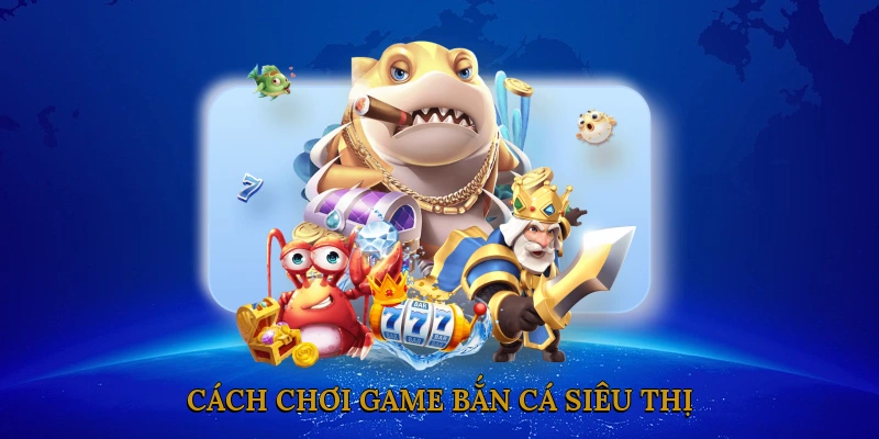 Cách Chơi Game Bắn Cá Siêu Thị