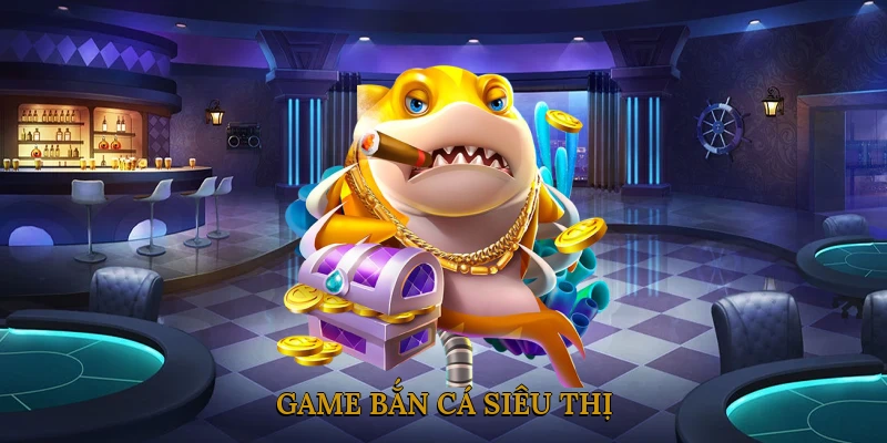 Game Bắn Cá Siêu Thị