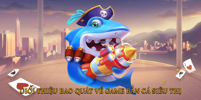 Giới thiệu bao quát về Game Bắn Cá Siêu Thị